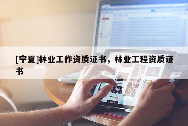 [寧夏]林業(yè)工作資質(zhì)證書，林業(yè)工程資質(zhì)證書