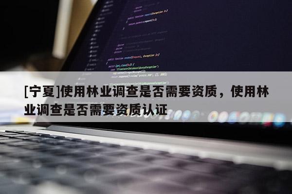 [寧夏]使用林業調查是否需要資質，使用林業調查是否需要資質認證