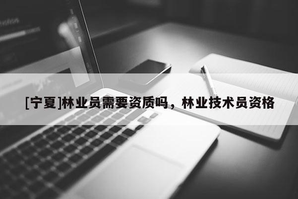 [寧夏]林業(yè)員需要資質(zhì)嗎，林業(yè)技術(shù)員資格