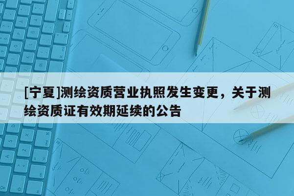 [寧夏]測繪資質營業執照發生變更，關于測繪資質證有效期延續的公告