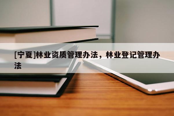 [寧夏]林業(yè)資質(zhì)管理辦法，林業(yè)登記管理辦法