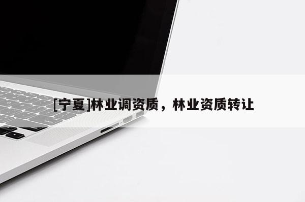 [寧夏]林業調資質，林業資質轉讓