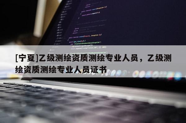 [寧夏]乙級(jí)測(cè)繪資質(zhì)測(cè)繪專業(yè)人員，乙級(jí)測(cè)繪資質(zhì)測(cè)繪專業(yè)人員證書(shū)