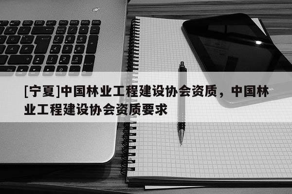 [寧夏]中國林業工程建設協會資質，中國林業工程建設協會資質要求
