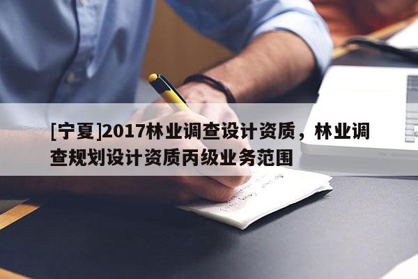 [寧夏]2017林業調查設計資質，林業調查規劃設計資質丙級業務范圍