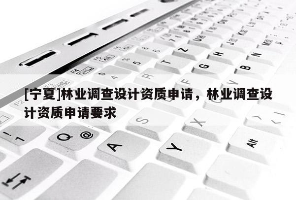 [寧夏]林業(yè)調(diào)查設(shè)計資質(zhì)申請，林業(yè)調(diào)查設(shè)計資質(zhì)申請要求