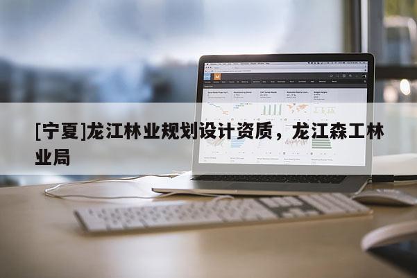 [寧夏]龍江林業(yè)規(guī)劃設(shè)計(jì)資質(zhì)，龍江森工林業(yè)局