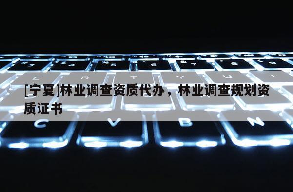 [寧夏]林業(yè)調(diào)查資質(zhì)代辦，林業(yè)調(diào)查規(guī)劃資質(zhì)證書