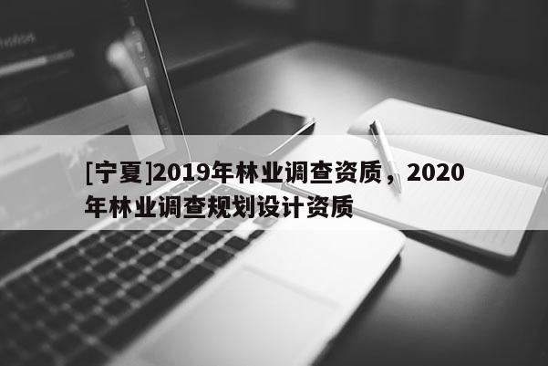 [寧夏]2019年林業調查資質，2020年林業調查規劃設計資質