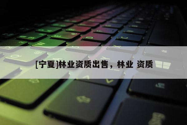 [寧夏]林業資質出售，林業 資質