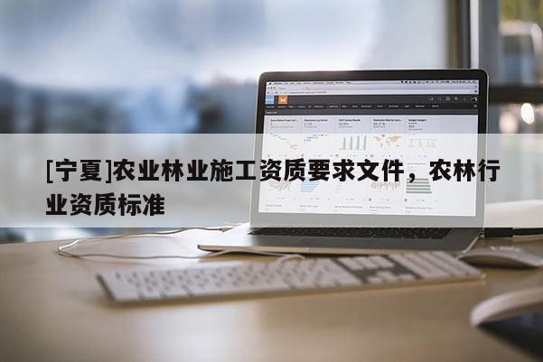 [寧夏]農(nóng)業(yè)林業(yè)施工資質(zhì)要求文件，農(nóng)林行業(yè)資質(zhì)標(biāo)準(zhǔn)