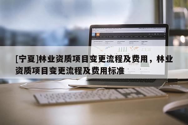 [寧夏]林業資質項目變更流程及費用，林業資質項目變更流程及費用標準