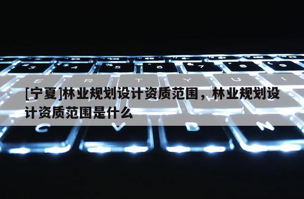 [寧夏]林業規劃設計資質范圍，林業規劃設計資質范圍是什么