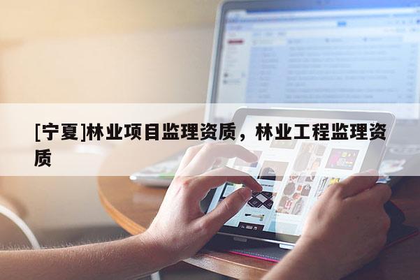 [寧夏]林業(yè)項(xiàng)目監(jiān)理資質(zhì)，林業(yè)工程監(jiān)理資質(zhì)