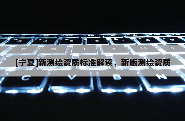 [寧夏]新測繪資質標準解讀，新版測繪資質