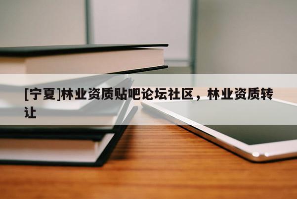 [寧夏]林業資質貼吧論壇社區，林業資質轉讓