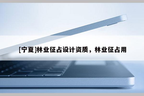 [寧夏]林業征占設計資質，林業征占用
