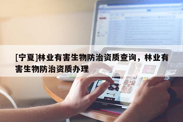 [寧夏]林業(yè)有害生物防治資質(zhì)查詢，林業(yè)有害生物防治資質(zhì)辦理