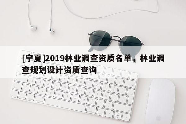 [寧夏]2019林業(yè)調(diào)查資質(zhì)名單，林業(yè)調(diào)查規(guī)劃設(shè)計(jì)資質(zhì)查詢