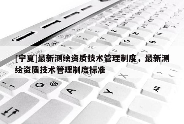 [寧夏]最新測繪資質技術管理制度，最新測繪資質技術管理制度標準