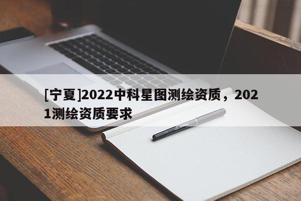[寧夏]2022中科星圖測繪資質，2021測繪資質要求