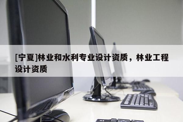[寧夏]林業和水利專業設計資質，林業工程設計資質