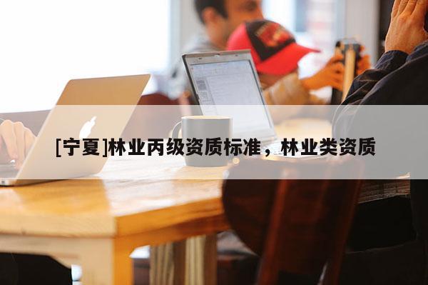 [寧夏]林業丙級資質標準，林業類資質