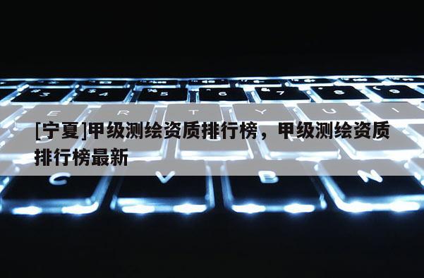 [寧夏]甲級測繪資質排行榜，甲級測繪資質排行榜最新