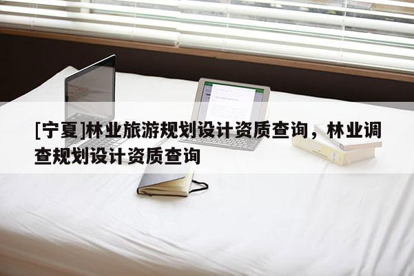 [寧夏]林業旅游規劃設計資質查詢，林業調查規劃設計資質查詢