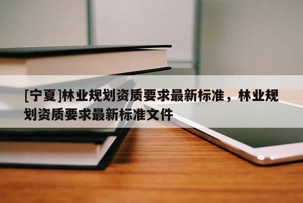[寧夏]林業規劃資質要求最新標準，林業規劃資質要求最新標準文件
