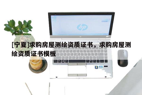 [寧夏]求購房屋測繪資質證書，求購房屋測繪資質證書模板