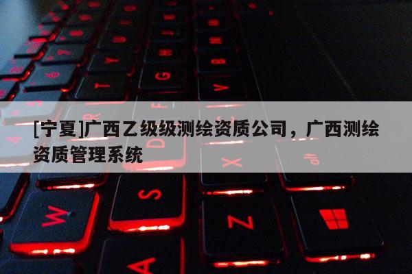 [寧夏]廣西乙級級測繪資質公司，廣西測繪資質管理系統