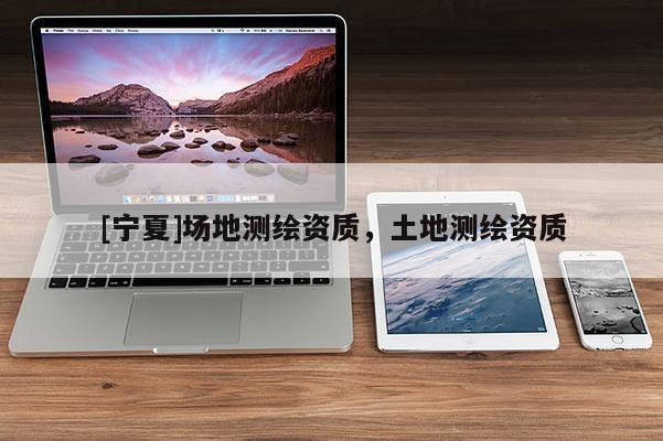 [寧夏]場地測繪資質，土地測繪資質