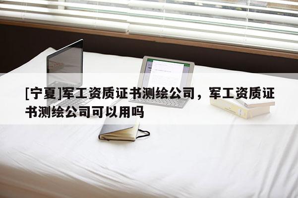 [寧夏]軍工資質(zhì)證書測繪公司，軍工資質(zhì)證書測繪公司可以用嗎