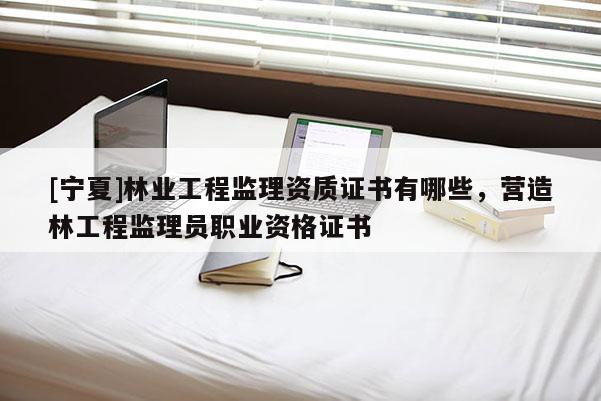 [寧夏]林業工程監理資質證書有哪些，營造林工程監理員職業資格證書