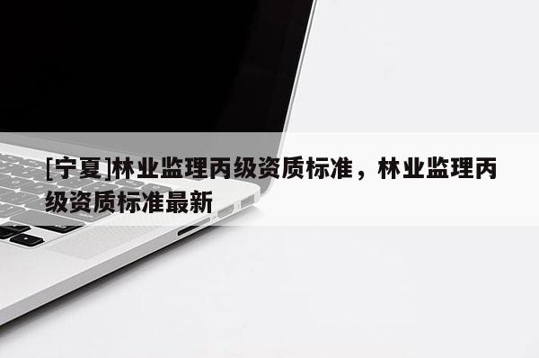 [寧夏]林業監理丙級資質標準，林業監理丙級資質標準最新