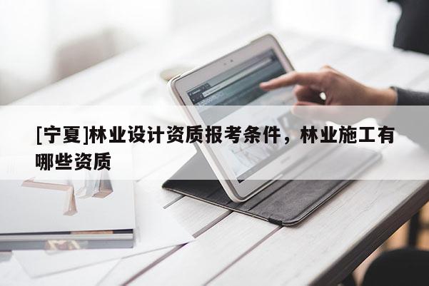 [寧夏]林業設計資質報考條件，林業施工有哪些資質