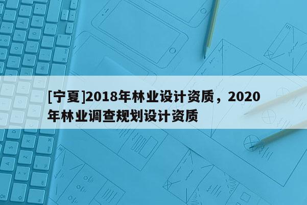 [寧夏]2018年林業設計資質，2020年林業調查規劃設計資質