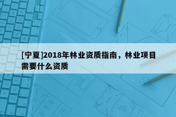 [寧夏]2018年林業資質指南，林業項目需要什么資質