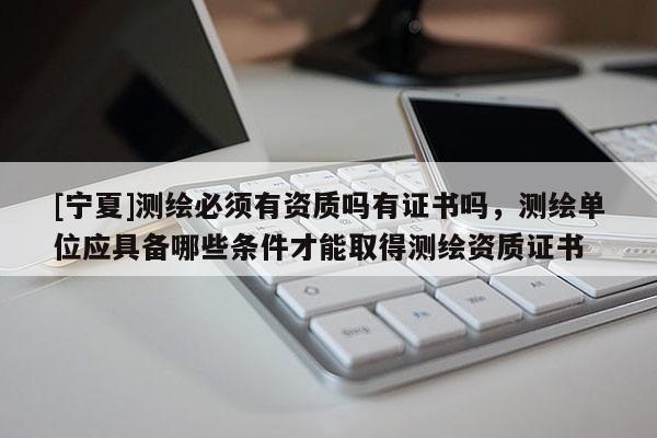 [寧夏]測繪必須有資質嗎有證書嗎，測繪單位應具備哪些條件才能取得測繪資質證書