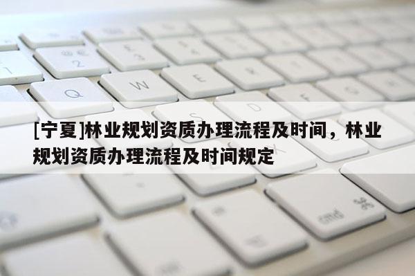 [寧夏]林業規劃資質辦理流程及時間，林業規劃資質辦理流程及時間規定