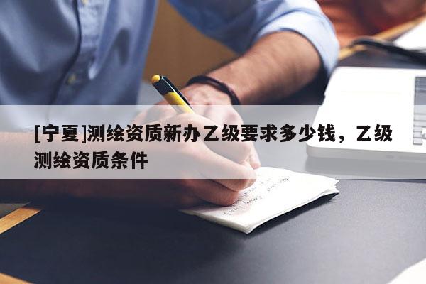 [寧夏]測繪資質新辦乙級要求多少錢，乙級測繪資質條件