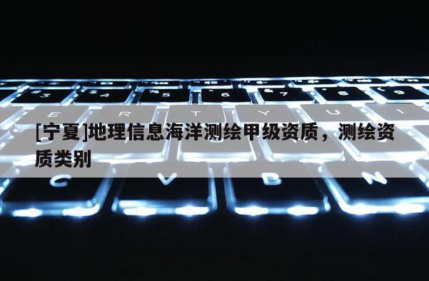 [寧夏]地理信息海洋測繪甲級資質(zhì)，測繪資質(zhì)類別