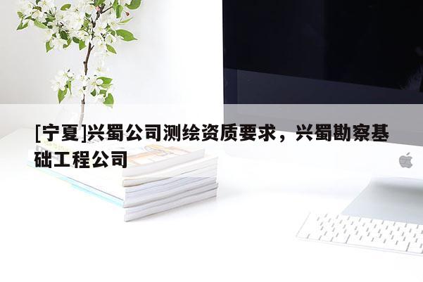 [寧夏]興蜀公司測繪資質要求，興蜀勘察基礎工程公司