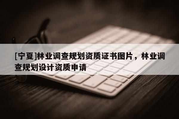 [寧夏]林業調查規劃資質證書圖片，林業調查規劃設計資質申請