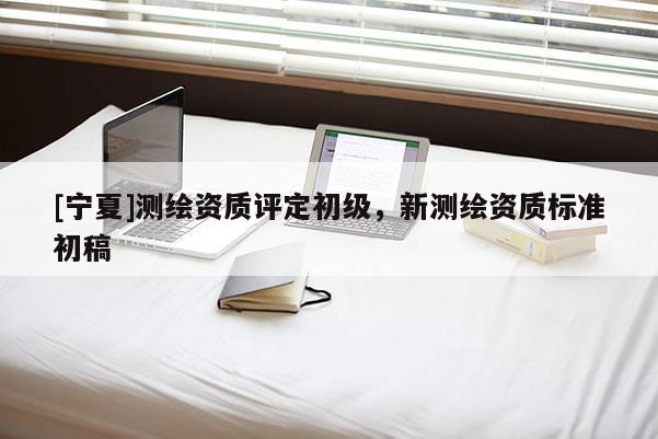 [寧夏]測繪資質評定初級，新測繪資質標準初稿