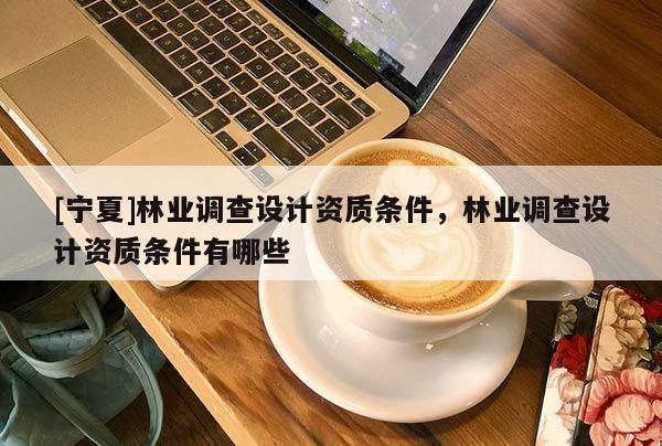 [寧夏]林業調查設計資質條件，林業調查設計資質條件有哪些