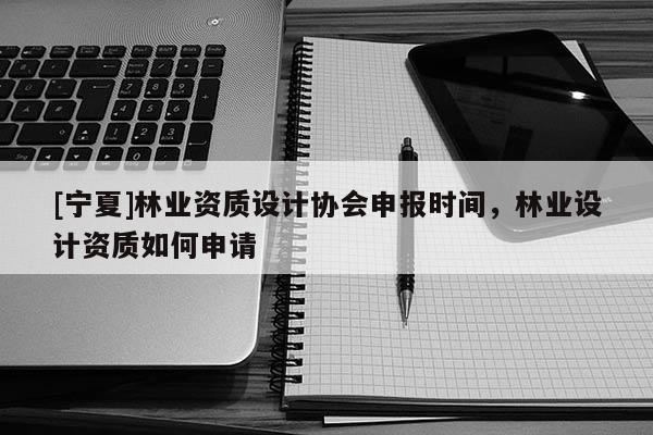 [寧夏]林業資質設計協會申報時間，林業設計資質如何申請