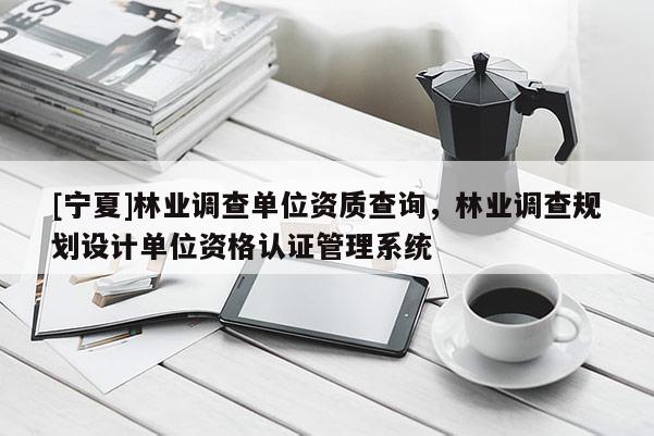 [寧夏]林業調查單位資質查詢，林業調查規劃設計單位資格認證管理系統