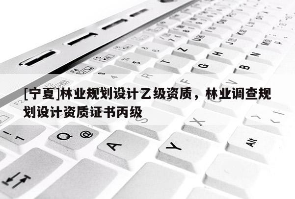 [寧夏]林業(yè)規(guī)劃設(shè)計(jì)乙級(jí)資質(zhì)，林業(yè)調(diào)查規(guī)劃設(shè)計(jì)資質(zhì)證書丙級(jí)